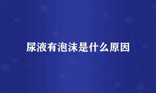 尿液有泡沫是什么原因