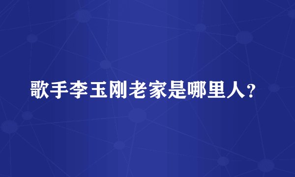 歌手李玉刚老家是哪里人？