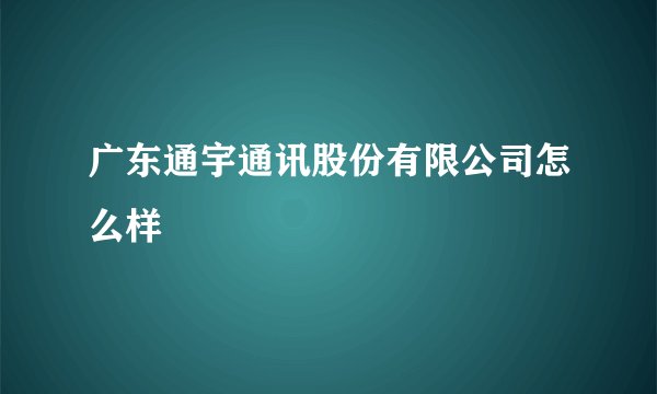 广东通宇通讯股份有限公司怎么样