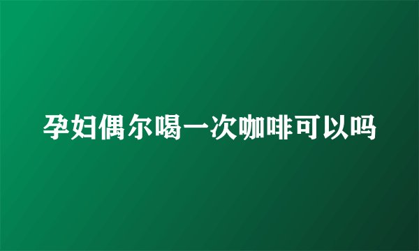 孕妇偶尔喝一次咖啡可以吗