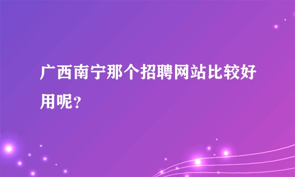 广西南宁那个招聘网站比较好用呢?