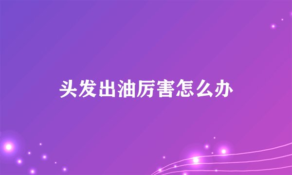 头发出油厉害怎么办