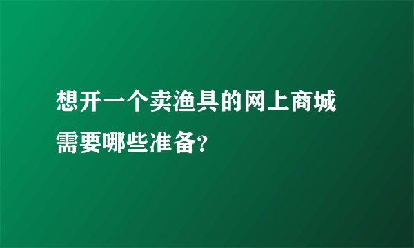 想开一个卖渔具的网上商城 需要哪些准备？