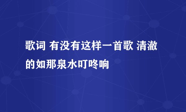 歌词 有没有这样一首歌 清澈的如那泉水叮咚响