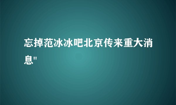 忘掉范冰冰吧北京传来重大消息
