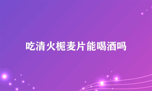 吃清火栀麦片能喝酒吗