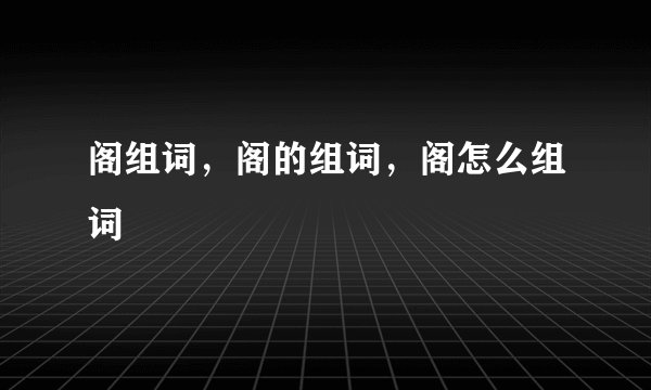 阁组词，阁的组词，阁怎么组词