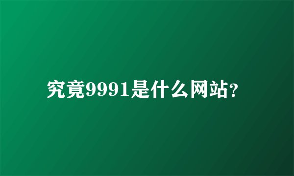 究竟9991是什么网站?
