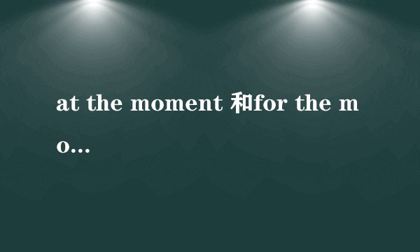 at the moment 和for the moment有什么区别?