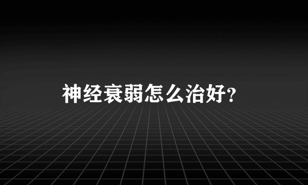神经衰弱怎么治好？