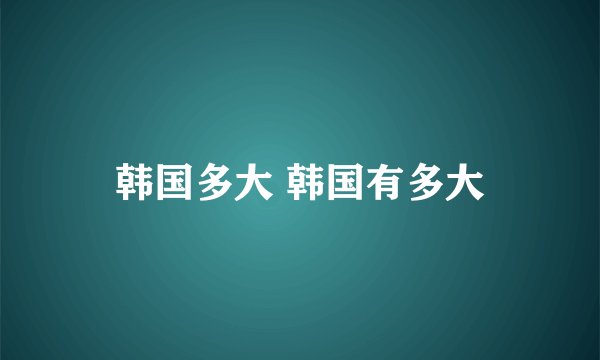 韩国多大 韩国有多大