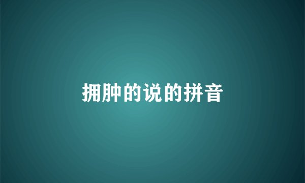 拥肿的说的拼音