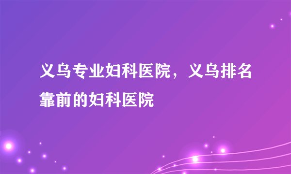 义乌专业妇科医院，义乌排名靠前的妇科医院