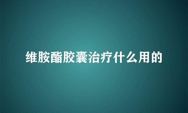 维胺酯胶囊治疗什么用的