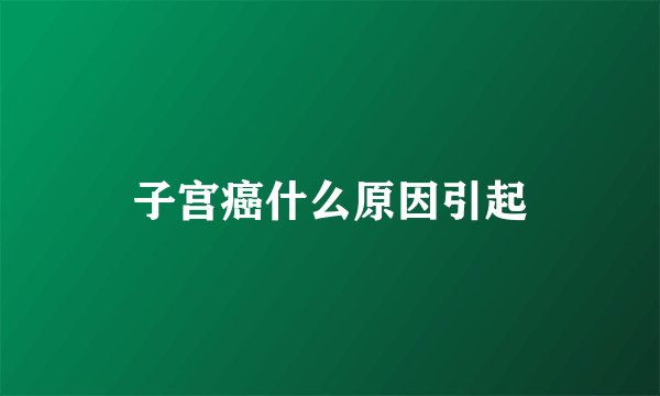 子宫癌什么原因引起