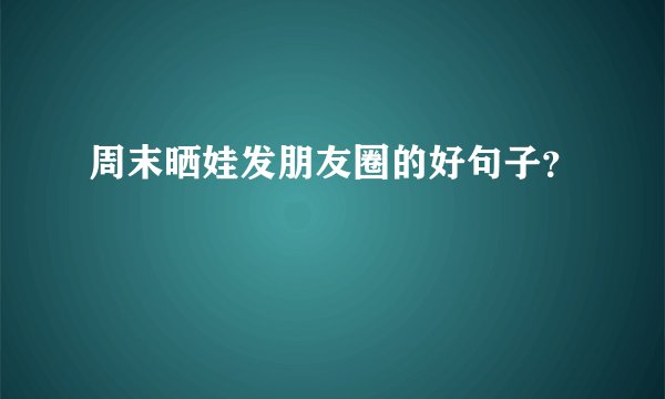 周末晒娃发朋友圈的好句子？