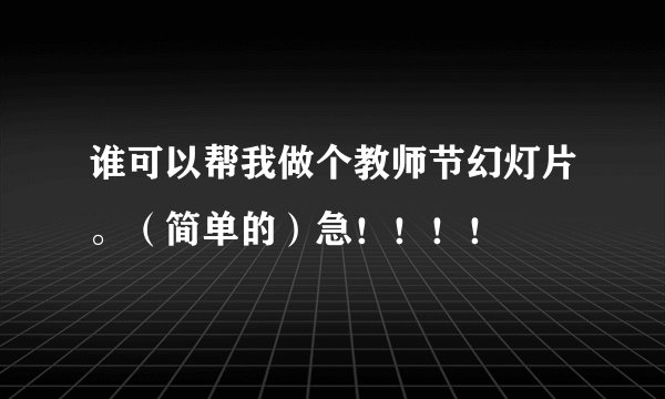 谁可以帮我做个教师节幻灯片。（简单的）急！！！！