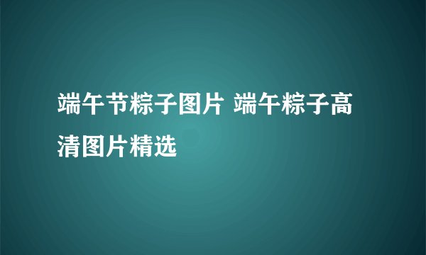 端午节粽子图片 端午粽子高清图片精选