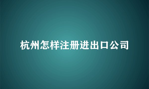 杭州怎样注册进出口公司