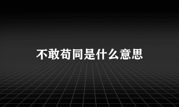 不敢苟同是什么意思