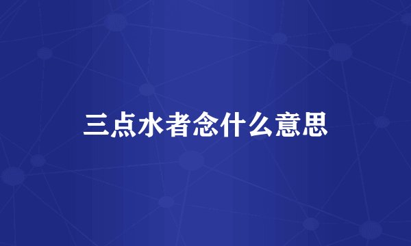 三点水者念什么意思