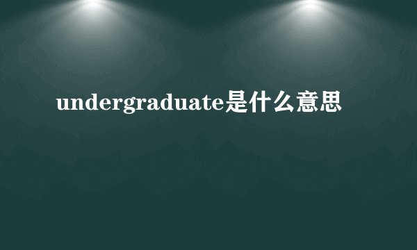 undergraduate是什么意思