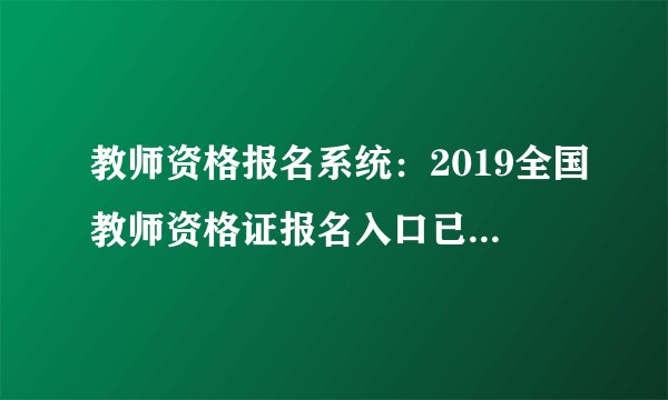 教师资格报名系统：2019全国教师资格证报名入口已开通_教师资格证考试网官网