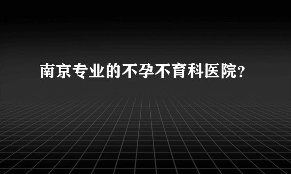 南京专业的不孕不育科医院？