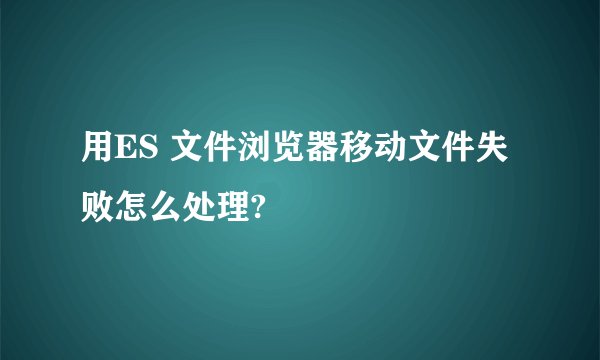 用ES 文件浏览器移动文件失败怎么处理?