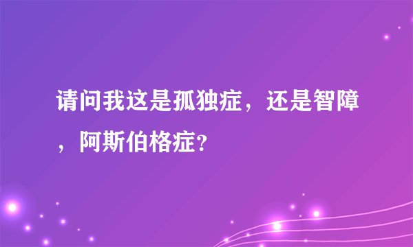 请问我这是孤独症，还是智障，阿斯伯格症？