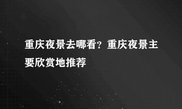 重庆夜景去哪看?重庆夜景主要欣赏地推荐