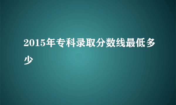 2015年专科录取分数线最低多少