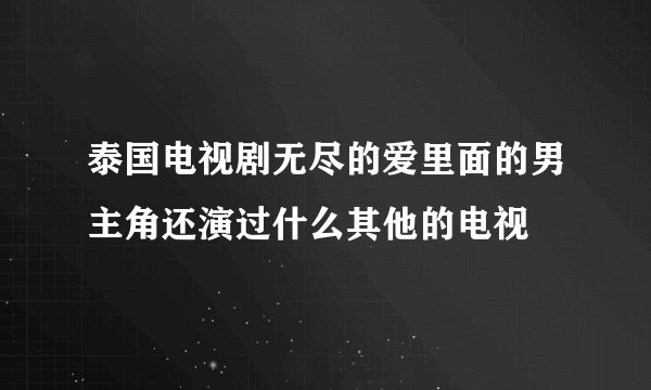 泰国电视剧无尽的爱里面的男主角还演过什么其他的电视