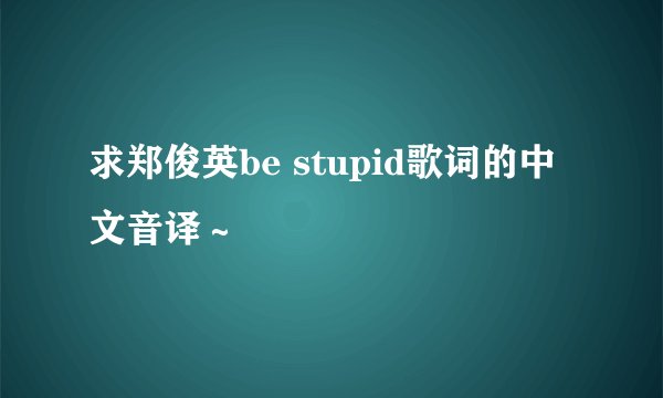 求郑俊英be stupid歌词的中文音译~