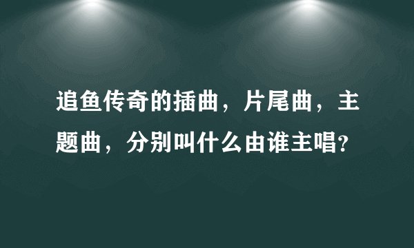 追鱼传奇的插曲，片尾曲，主题曲，分别叫什么由谁主唱？