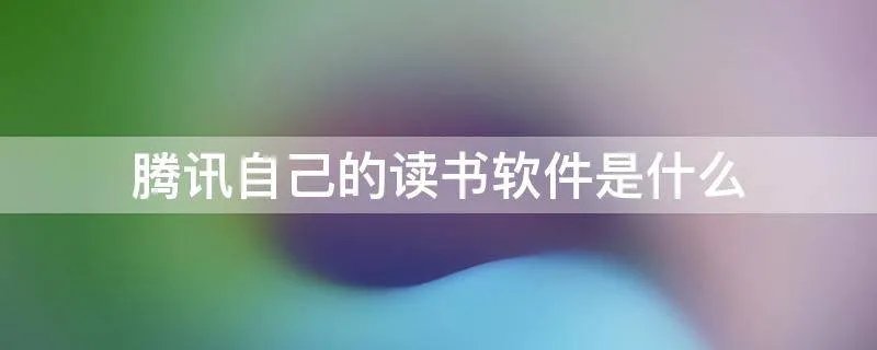 腾讯自己的读书软件是什么