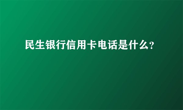 民生银行信用卡电话是什么？