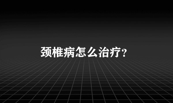 颈椎病怎么治疗?