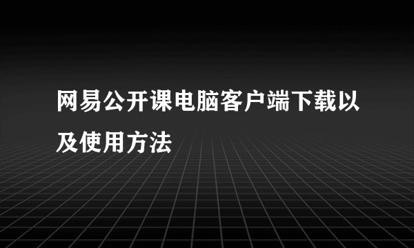 网易公开课电脑客户端下载以及使用方法
