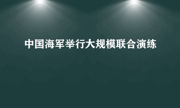 中国海军举行大规模联合演练
