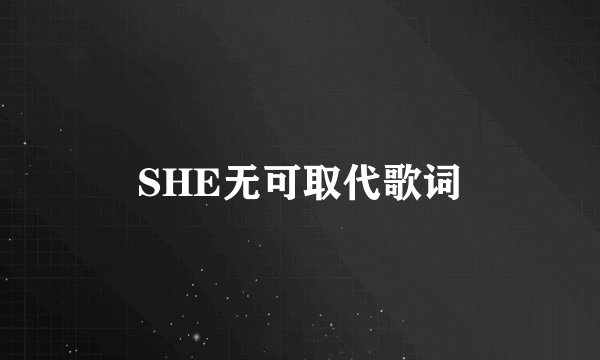SHE无可取代歌词