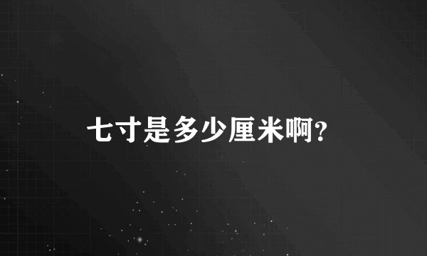 七寸是多少厘米啊？