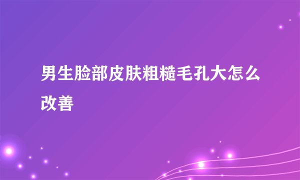 男生脸部皮肤粗糙毛孔大怎么改善