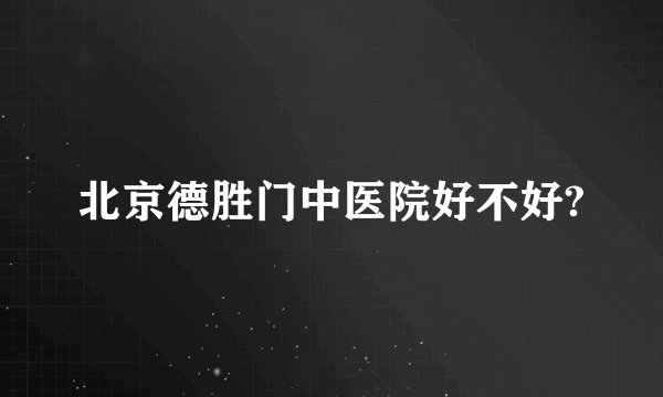 北京德胜门中医院好不好?