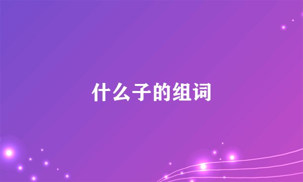 什么子的组词