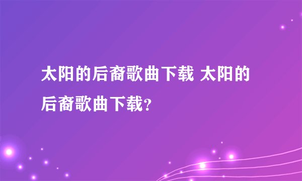 太阳的后裔歌曲下载 太阳的后裔歌曲下载？