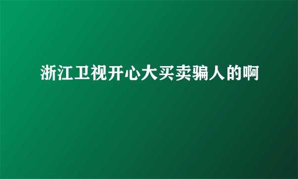 浙江卫视开心大买卖骗人的啊