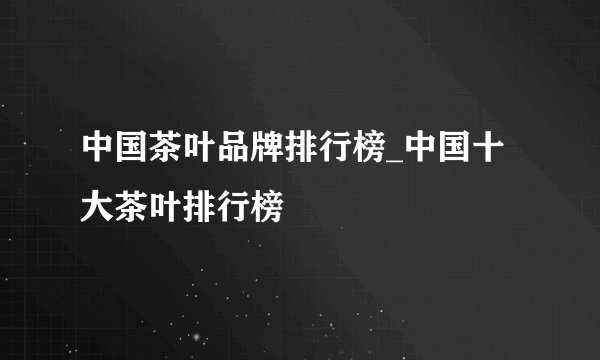 中国茶叶品牌排行榜_中国十大茶叶排行榜