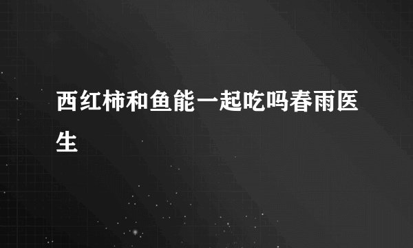 西红柿和鱼能一起吃吗春雨医生