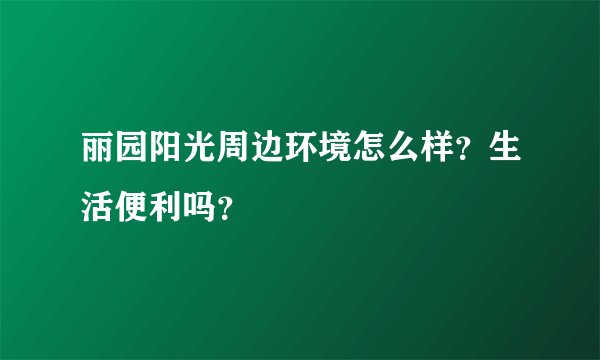 丽园阳光周边环境怎么样?生活便利吗?